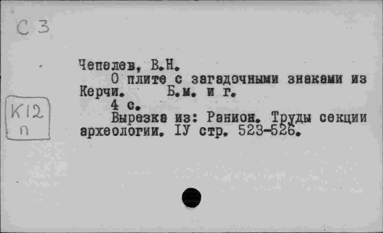 ﻿Чепелев, В.H.
О плите с загадочными знаками из Керчи. Б.м. и г.
4 с.
Вырезка из: Ранион. Труды секции археологии. ІУ стр. 523-52ь.